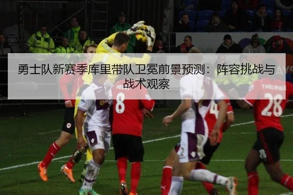勇士队新赛季库里带队卫冕前景预测：阵容挑战与战术观察