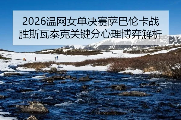2026温网女单决赛萨巴伦卡战胜斯瓦泰克关键分心理博弈解析